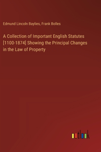 Collection of Important English Statutes [1100-1874] Showing the Principal Changes in the Law of Property