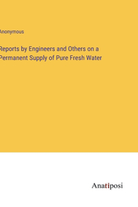 Reports by Engineers and Others on a Permanent Supply of Pure Fresh Water