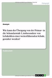 Wie kann der Übergang von der Primar- in die Sekundarstufe I, insbesondere von Lehrkräften einer weiterführenden Schule, gestaltet werden?