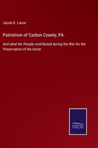 Patriotism of Carbon County, PA.: And what her People contributed during the War for the Preservation of the Union