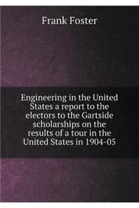 Engineering in the United States a Report to the Electors to the Gartside Scholarships on the Results of a Tour in the United States in 1904-05