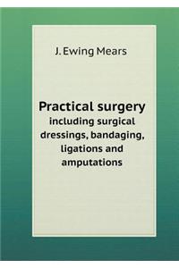 Practical Surgery Including Surgical Dressings, Bandaging, Ligations and Amputations