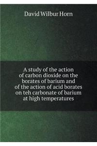 A Study of the Action of Carbon Dioxide on the Borates of Barium and of the Action of Acid Borates on Teh Carbonate of Barium at High Temperatures