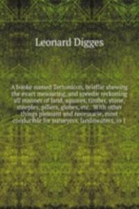booke named Tectonicon, brieflie shewing the exact measuring, and speedie reckoning all manner of land, squares, timber, stone, steeples, pillers, globes