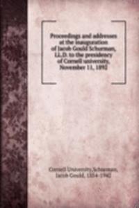 Proceedings and addresses at the inauguration of Jacob Gould Schurman, LL.D. to the presidency of Cornell university, November 11, 1892