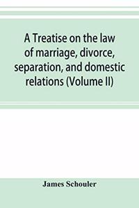 treatise on the law of marriage, divorce, separation, and domestic relations (Volume II) The Law of Marriage and Divorce embracing marriage, divorce and separation, Alienation of Affections, Abandonment, Breach of Promise, Criminal Conversation, Cu