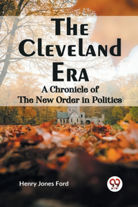 Cleveland Era A CHRONICLE OF THE NEW ORDER IN POLITICS