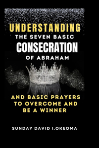 Understanding the Seven Basic Consecration of Abraham and Basic Prayers to Overcome and Be a Winner
