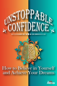 Unstoppable Confidence - How to Believe in Yourself and Achieve Your Dreams