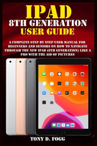 iPad 8th Generation User Guide: A Complete Step By Step user manual For Beginners And Seniors On How To Navigate Through The New iPad (8th generation) Like A Pro with the aid of pi