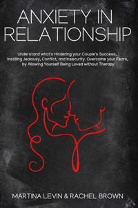 Anxiety in Relationship: Understand what's Hindering Your Couple's Success, Instilling Jealousy, Conflict, and Insecurity. Overcome your Fears, by Allowing Yourself Being Lo