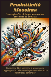 Produttività Massima - Strategie e Tecniche per Aumentare Efficienza ed Efficacia