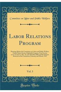 Labor Relations Program, Vol. 3: Hearings Before the Committee on Labor and Public Welfare, United States Senate, Eightieth Congress, First Session on S. 55 and S. J. Res. 22, and All Other Bills and Resolutions Referred to the Committee; February