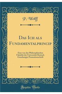 Das Ich ALS Fundamentalprincip: Eine Von Der Philosophischen FakultÃ¤t Der UniversitÃ¤t Rostock Genehmigte Promotionschrift (Classic Reprint): Eine Von Der Philosophischen FakultÃ¤t Der UniversitÃ¤t Rostock Genehmigte Promotionschrift (Classic Reprint)