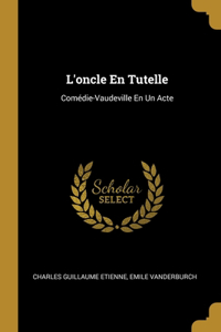 L'oncle En Tutelle: Comédie-Vaudeville En Un Acte