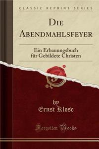 Die Abendmahlsfeyer: Ein Erbauungsbuch FÃ¼r Gebildete Christen (Classic Reprint)