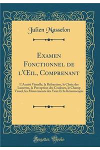 Examen Fonctionnel de l'Oeil, Comprenant: L'Acuitï¿½ Visuelle, La Rï¿½fraction, Le Choix Des Lunettes, La Perception Des Couleurs, Le Champ Visuel, Les Mouvements Des Yeux Et La Kï¿½ratoscopie (Classic Reprint)