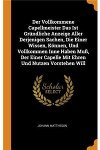 Der Vollkommene Capellmeister Das Ist Gründliche Anzeige Aller Derjenigen Sachen, Die Einer Wissen, Können, Und Vollkommen Inne Haben Muß, Der Einer Capelle Mit Ehren Und Nutzen Vorstehen Will