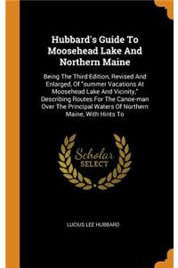 Hubbard's Guide to Moosehead Lake and Northern Maine: Being the Third Edition, Revised and Enlarged, of Summer Vacations at Moosehead Lake and Vicinity, Describing Routes for the Canoe-Man Over the Prin