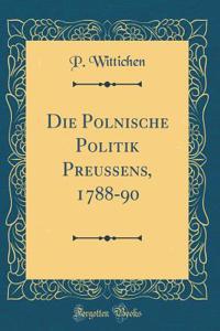 Die Polnische Politik Preussens, 1788-90 (Classic Reprint)