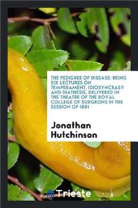 The Pedigree of Disease: Being Six Lectures on Temperament, Idiosyncrasy and Diathesis