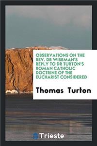 Observations on the REV. Dr Wiseman's Reply to Dr Turton's Roman Catholic Doctrine of the Eucharist Considered