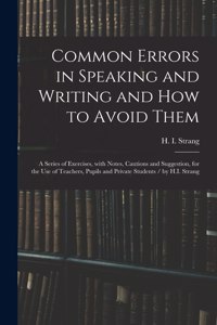 Common Errors in Speaking and Writing and How to Avoid Them: a Series of Exercises, With Notes, Cautions and Suggestion, for the Use of Teachers, Pupils and Private Students / by H.I. Strang