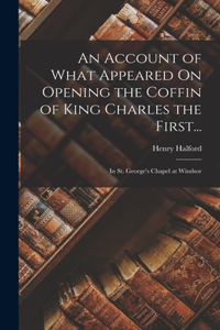 Account of What Appeared On Opening the Coffin of King Charles the First...
