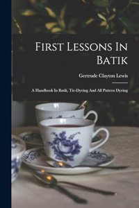 First Lessons In Batik; A Handbook In Batik, Tie-dyeing And All Pattern Dyeing