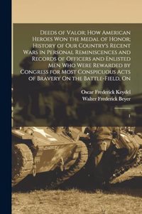 Deeds of Valor; how American Heroes won the Medal of Honor; History of our Country's Recent Wars in Personal Reminiscences and Records of Officers and Enlisted men who Were Rewarded by Congress for Most Conspicuous Acts of Bravery On the Battle-fie