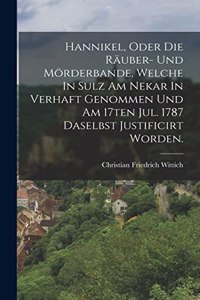 Hannikel, Oder Die Räuber- Und Mörderbande, Welche In Sulz Am Nekar In Verhaft Genommen Und Am 17ten Jul. 1787 Daselbst Justificirt Worden.