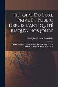 Histoire Du Luxe Privé Et Public Depuis L'antiquité Jusqu'à Nos Jours: Théorie Du Luxe. Le Luxe Primitif. Le Luxe Dans L'orient Antique Et Moderne. Le Luxe En Grèce