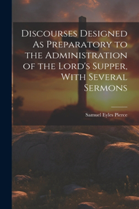 Discourses Designed As Preparatory to the Administration of the Lord's Supper, With Several Sermons