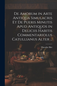 De Amorum in Arte Antiqua Simulacris Et De Pueris Minutis Apud Antiquos in Deliciis Habitis Commentariolus Catullianus Alter ...
