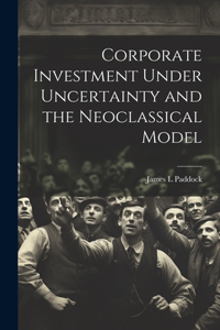 Corporate Investment Under Uncertainty and the Neoclassical Model