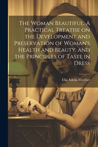 Woman Beautiful. A Practical Treatise on the Development and Preservation of Woman's Health and Beauty, and the Principles of Taste in Dress