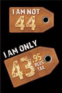I am not 44 I am only 43.95 plus tax