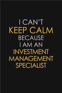 I Can't Keep Calm Because I Am An Investment Management Specialist