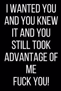 I Wanted You And You Knew It And You Still Took Advantage Of Me Fuck You!