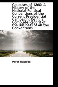 Caucuses of 1860: A History of the National Political Conventions of the Current Presidential Campai