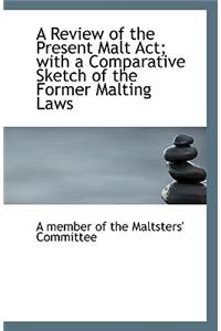 A Review of the Present Malt ACT; With a Comparative Sketch of the Former Malting Laws