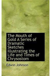 The Mouth of Gold a Series of Dramatic Sketches Illustrating the Life and Times of Chrysostom