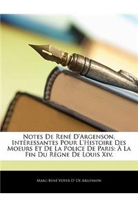 Notes de Rene D'Argenson, Interessantes Pour L'Histoire Des Moeurs Et de La Police de Paris: a la Fin Du Regne de Louis XIV.: a la Fin Du Regne de Louis XIV.