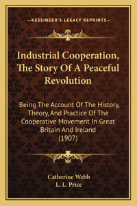 Industrial Cooperation, The Story Of A Peaceful Revolution: Being The Account Of The History, Theory, And Practice Of The Cooperative Movement In Great Britain And Ireland (1907)
