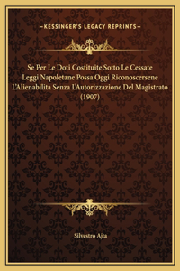 Se Per Le Doti Costituite Sotto Le Cessate Leggi Napoletane Possa Oggi Riconoscersene L'Alienabilita Senza L'Autorizzazione Del Magistrato (1907)