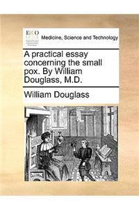 A Practical Essay Concerning the Small Pox. by William Douglass, M.D.