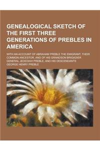 Genealogical Sketch of the First Three Generations of Prebles in America; With an Account of Abraham Preble the Emigrant, Their Common Ancestor, and of His Grandson Brigadier General Jedediah Preble, and His Descendants