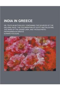India in Greece; Or, Truth in Mythology: Containing the Sources of the Hellenic Race, the Colonisation of Egypt and Palestine, the Wars of the Grand L