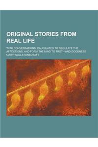 Original Stories from Real Life; With Conversations, Calculated to Regulate the Affections, and Form the Mind to Truth and Goodness