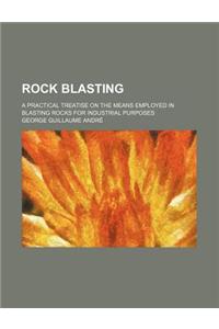 Rock Blasting; A Practical Treatise on the Means Employed in Blasting Rocks for Industrial Purposes